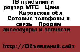 ТВ приёмник и wi-fi роутер МТС › Цена ­ 1 000 - Кировская обл. Сотовые телефоны и связь » Продам аксессуары и запчасти   